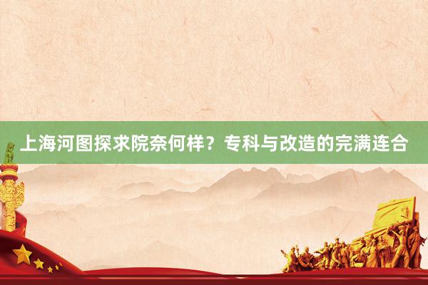 上海河图探求院奈何样？专科与改造的完满连合