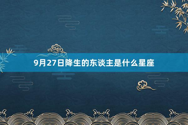 9月27日降生的东谈主是什么星座