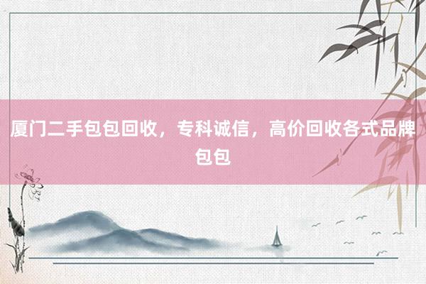 厦门二手包包回收，专科诚信，高价回收各式品牌包包