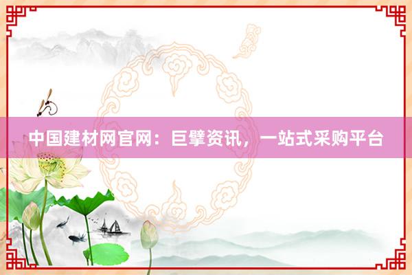 中国建材网官网：巨擘资讯，一站式采购平台