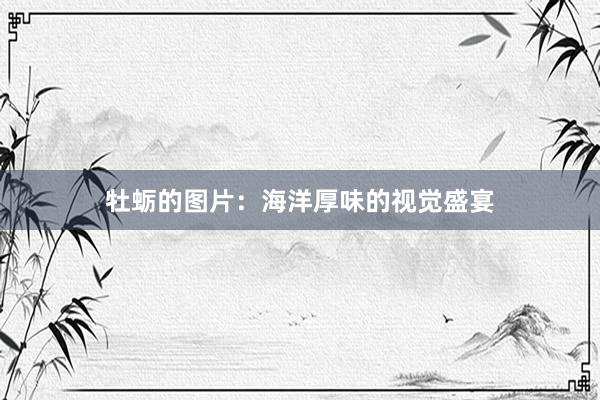 牡蛎的图片：海洋厚味的视觉盛宴